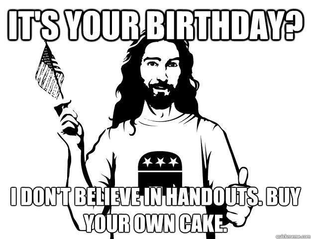 it's your birthday? I don't believe in handouts. Buy your own cake. - it's your birthday? I don't believe in handouts. Buy your own cake.  Republican Jesus