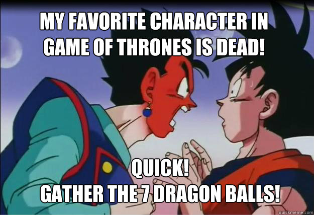MY FAVORITE CHARACTER IN 
GAME OF THRONES IS DEAD! QUICK! 
GATHER THE 7 DRAGON BALLS!  