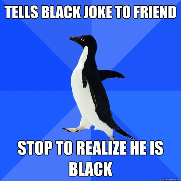 tells black joke to friend stop to realize he is black  Socially Awkward Penguin