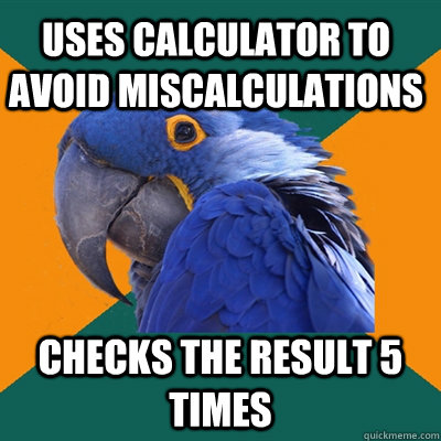 Uses calculator to avoid miscalculations Checks the result 5 times - Uses calculator to avoid miscalculations Checks the result 5 times  Paranoid Parrot