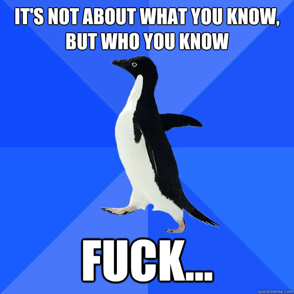 It's not about what you know, but who you know fuck...  Socially Awkward Penguin