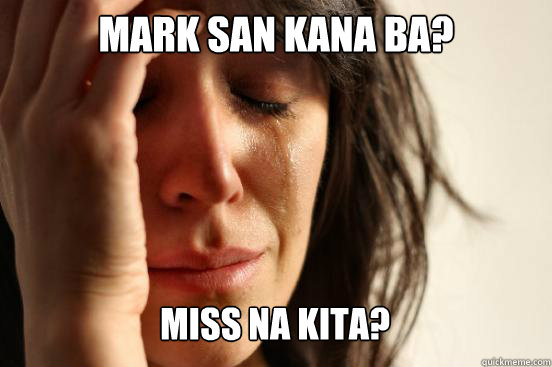 mark san kana ba?  miss na kita?  First World Problems