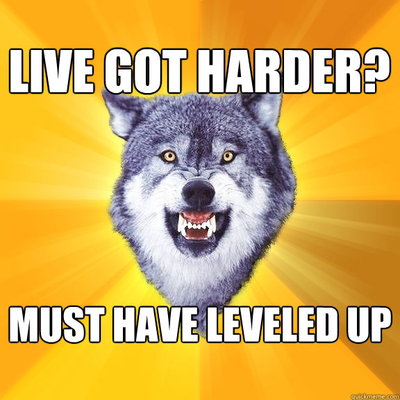 live got harder? must have leveled up  Courage Wolf