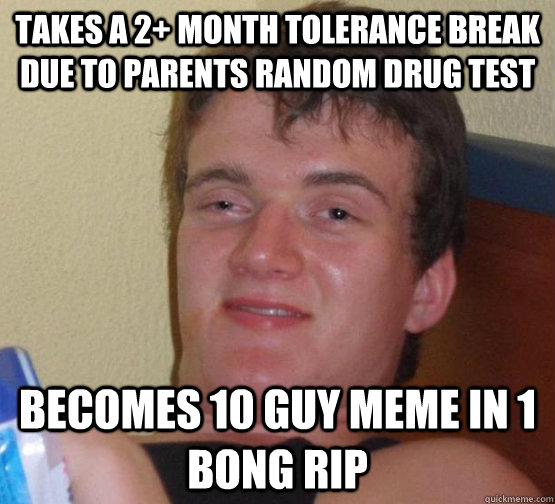 Takes a 2+ month tolerance break due to parents random drug test becomes 10 guy meme in 1 bong rip  