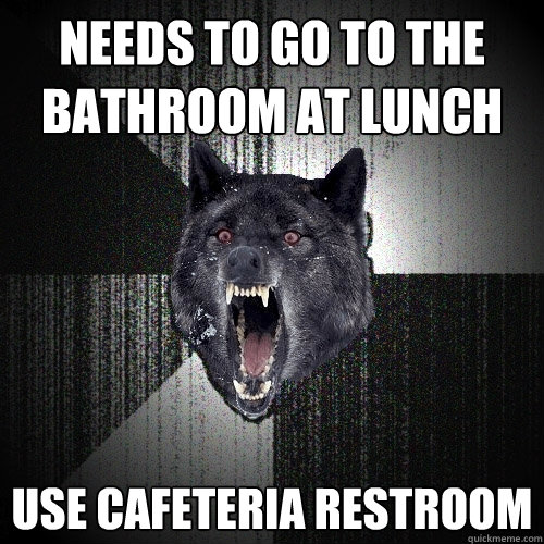 Needs to go to the bathroom at lunch Use cafeteria restroom  Insanity Wolf