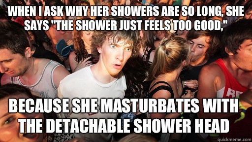 When I ask why her showers are so long, she says 