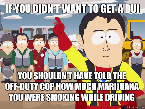 If you didn't want to get a DUI You shouldn't have told the off-duty cop how much marijuana you were smoking while driving  Captain Hindsight