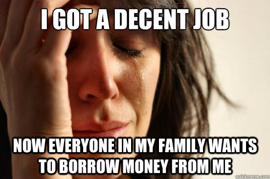I got a decent job Now everyone in my family wants to borrow money from me  First World Problems