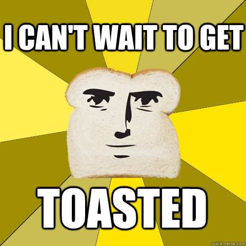 I can't wait to get Toasted - I can't wait to get Toasted  Breadfriend