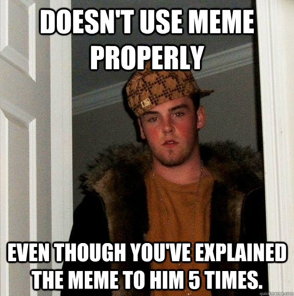 Doesn't use meme properly Even though you've explained the meme to him 5 times.  Scumbag Steve