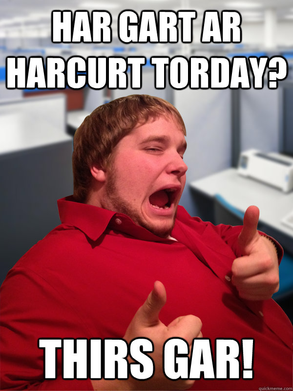 har gart ar harcurt torday? Thirs gar! - har gart ar harcurt torday? Thirs gar!  Excited Intern Eric