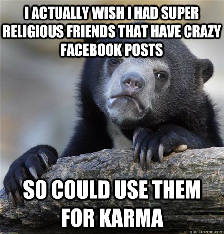 I actually wish I had super religious friends that have crazy facebook posts So could use them for karma  Confession Bear