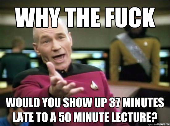 Why the fuck would you show up 37 minutes late to a 50 minute lecture?  Annoyed Picard HD