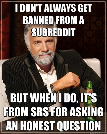 i don't always get banned from a subreddit But when i do, it's from srs for asking an honest question  The Most Interesting Man In The World