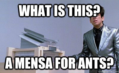 What is this? a mensa for ants?  Zoolander