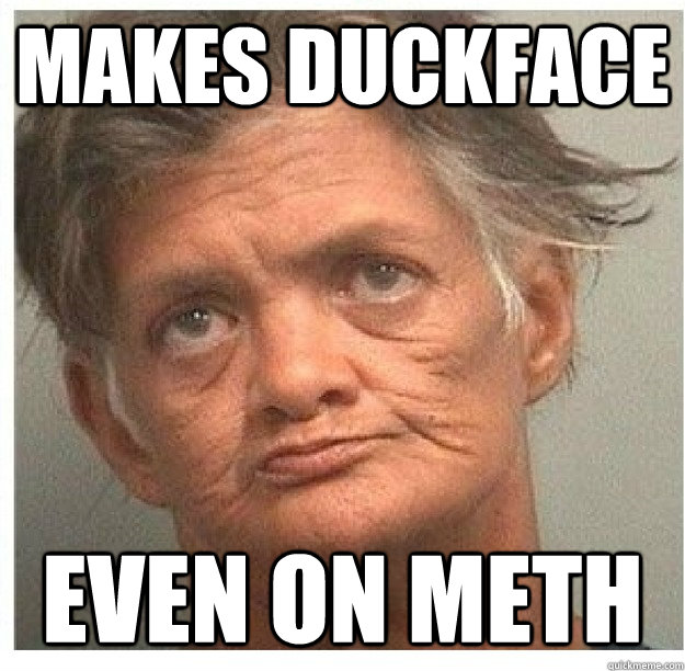 makes duckface Even on meth  Derp