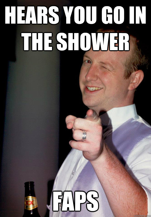 Hears you go in the shower FAPS  