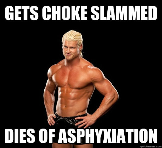 Gets choke slammed dies of asphyxiation - Gets choke slammed dies of asphyxiation  Dolph Ziggler