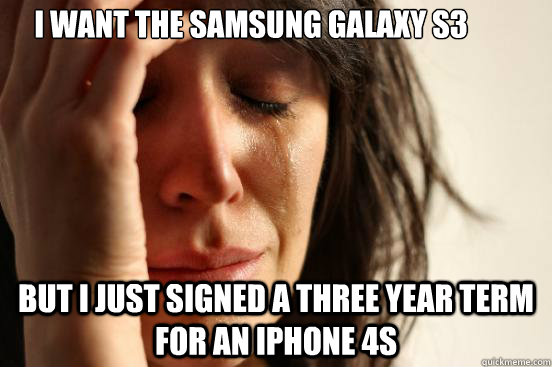 I want the samsung galaxy s3 but I just signed a three year term for an iphone 4s  First World Problems