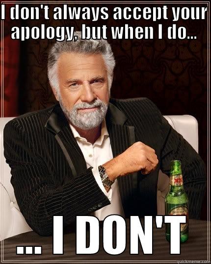 I DON'T ALWAYS ACCEPT YOUR APOLOGY, BUT WHEN I DO... ... I DON'T The Most Interesting Man In The World