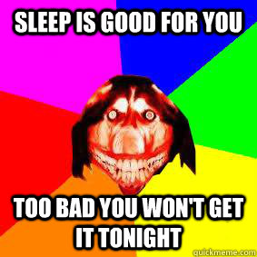 Sleep is good for you Too bad you won't get it tonight  