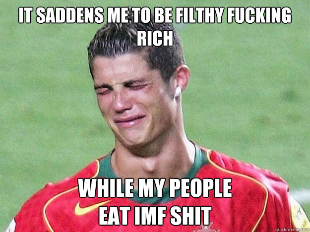 it saddens me to be filthy fucking rich while my people 
eat IMF SHIT  