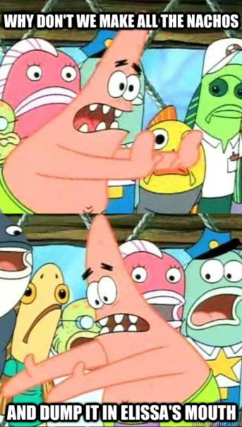 Why don't we make all the nachos And dump it in Elissa's mouth  Patrick star valentines day reversal