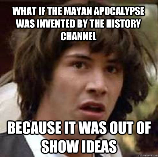 What if the mayan apocalypse was invented by the history channel because it was out of show ideas - What if the mayan apocalypse was invented by the history channel because it was out of show ideas  conspiracy keanu