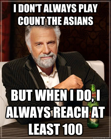 I don't always play count the asians But when I do, I always reach at least 100  The Most Interesting Man In The World
