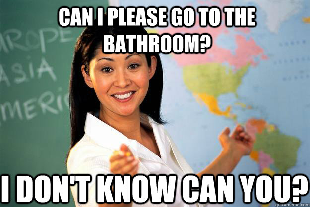 Can I please go to the bathroom? I don't know can you? - Can I please go to the bathroom? I don't know can you?  Unhelpful High School Teacher