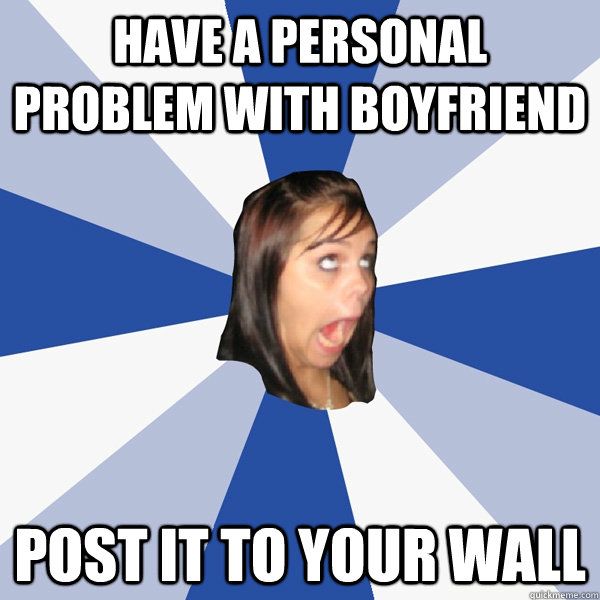 Have a personal problem with boyfriend post it to your wall  Annoying Facebook Girl