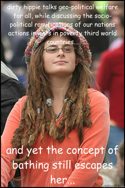 dirty hippie talks geo-political welfare for all, while discussing the socio-political ramifications of our nations actions in wars in poverty third world countries... and yet the concept of bathing still escapes her...  College Liberal