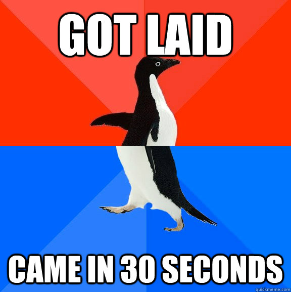 got laid  came in 30 seconds   Socially Awesome Awkward Penguin