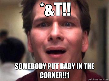  £*&t!! Somebody put Baby in the Corner!!1 -  £*&t!! Somebody put Baby in the Corner!!1  Sad Patrick Swayze