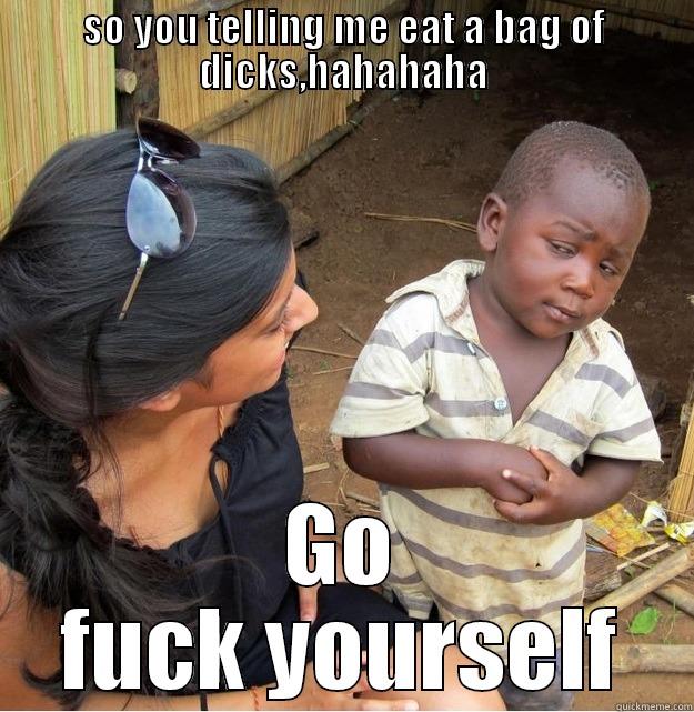 SO YOU TELLING ME EAT A BAG OF DICKS,HAHAHAHA GO FUCK YOURSELF Skeptical Third World Kid
