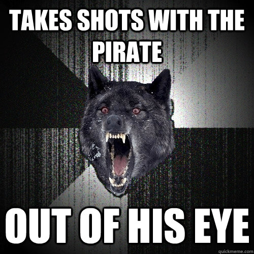 takes shots with the pirate out of his eye  Insanity Wolf