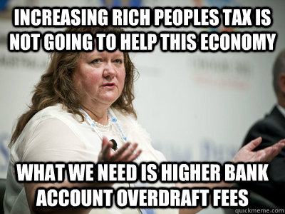 increasing rich peoples tax is not going to help this economy what we need is higher bank account overdraft fees - increasing rich peoples tax is not going to help this economy what we need is higher bank account overdraft fees  Befuddled Billionaire