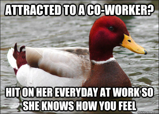 attracted to a co-worker? hit on her everyday at work so she knows how you feel  Malicious Advice Mallard