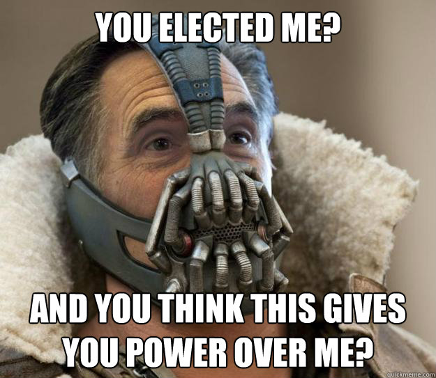 You elected me? And you think this gives you power over me? - You elected me? And you think this gives you power over me?  Bane Romney - Games Begin