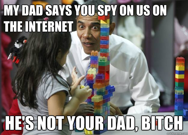 My dad says you spy on us on the internet HE'S NOT YOUR DAD, BITCH  