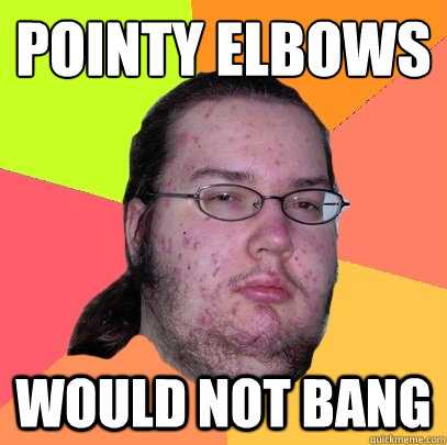 Pointy elbows would not bang  Butthurt Dweller