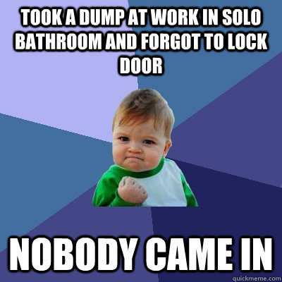 Took a dump at work in solo bathroom and forgot to lock door Nobody came in - Took a dump at work in solo bathroom and forgot to lock door Nobody came in  Success Kid