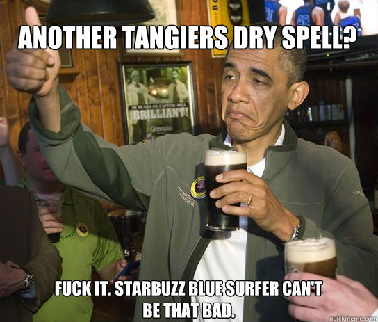 Another Tangiers dry spell? Fuck it. Starbuzz Blue surfer can't be that bad.  Upvoting Obama