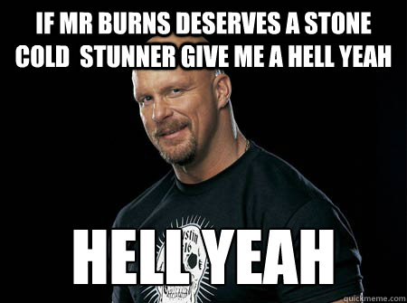 if mr burns deserves a stone cold  stunner give me a hell yeah Hell yeah - if mr burns deserves a stone cold  stunner give me a hell yeah Hell yeah  Stone Cold Steve Austin