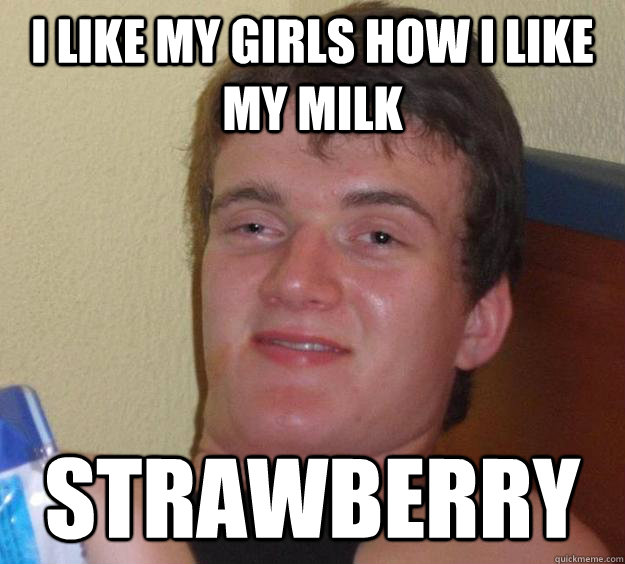 I like my girls how I like my milk Strawberry  10 Guy