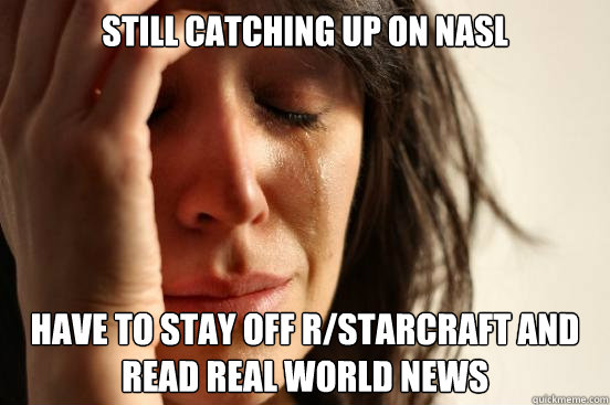 Still catching up on nasl have to stay off r/starcraft and read real world news  First World Problems
