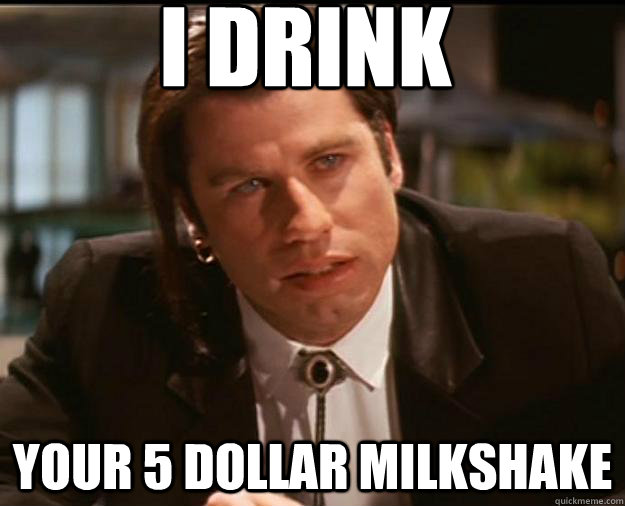 I DRINK YOUR 5 DOLLAR MILKSHAKE  