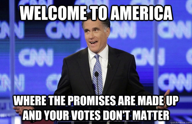 Welcome to America Where the promises are made up and your votes don't matter - Welcome to America Where the promises are made up and your votes don't matter  Romney Schmomney
