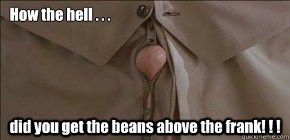 How the hell . . . did you get the beans above the frank! ! !  frank and beans