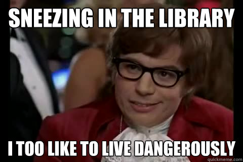 Sneezing in the Library I too like to live dangerously  Dangerously - Austin Powers